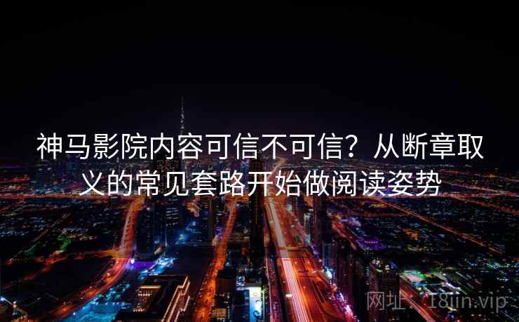 神马影院内容可信不可信？从断章取义的常见套路开始做阅读姿势