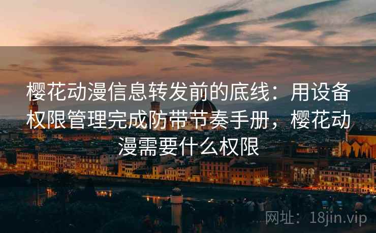 樱花动漫信息转发前的底线：用设备权限管理完成防带节奏手册，樱花动漫需要什么权限