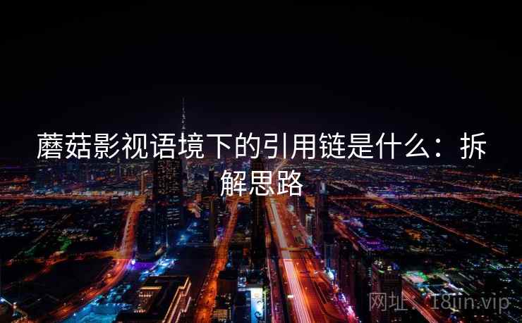 蘑菇影视语境下的引用链是什么：拆解思路