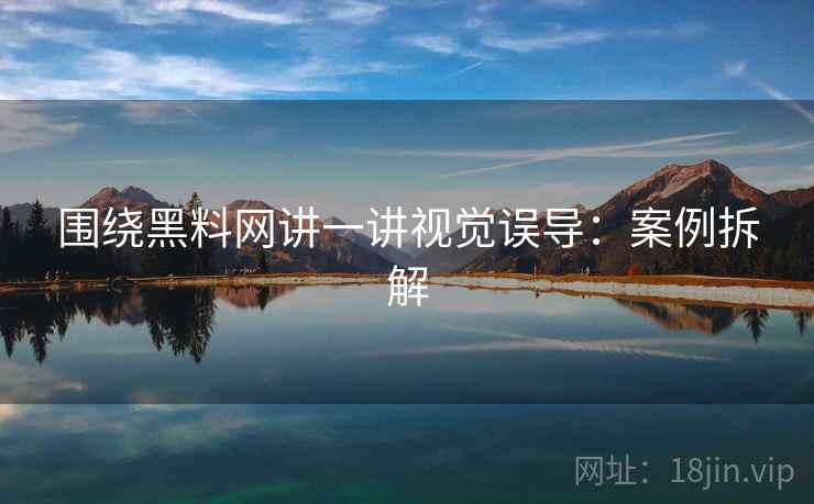 围绕黑料网讲一讲视觉误导：案例拆解