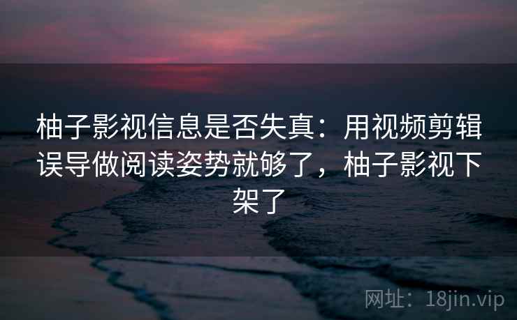 柚子影视信息是否失真:用视频剪辑误导做阅读姿势就够了,柚子影视下架了 柚子影视信息是否失真:用视频剪辑误导做阅读姿势就够了,柚子影视下架了