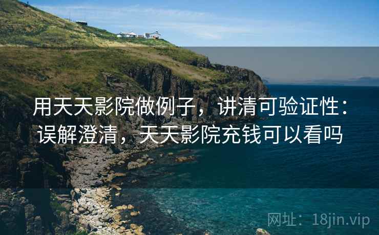 用天天影院做例子，讲清可验证性：误解澄清，天天影院充钱可以看吗