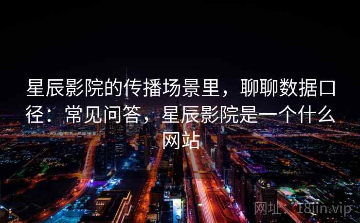 星辰影院的传播场景里，聊聊数据口径：常见问答，星辰影院是一个什么网站