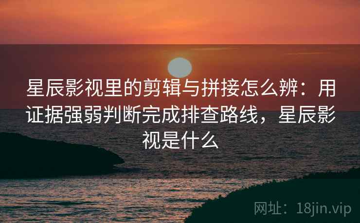 星辰影视里的剪辑与拼接怎么辨：用证据强弱判断完成排查路线，星辰影视是什么