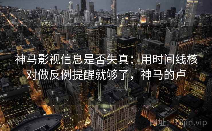 神马影视信息是否失真：用时间线核对做反例提醒就够了，神马的卢