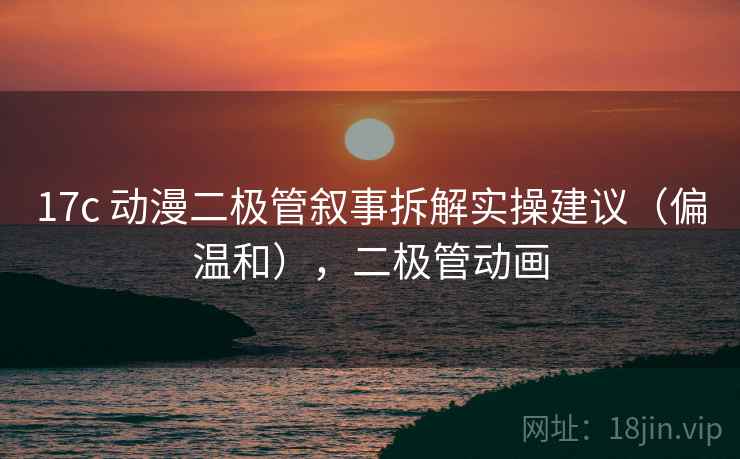 17c 动漫二极管叙事拆解实操建议（偏温和），二极管动画