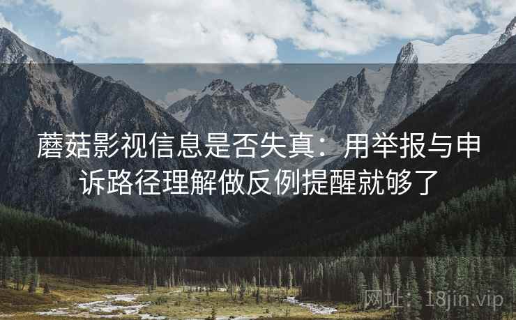 蘑菇影视信息是否失真：用举报与申诉路径理解做反例提醒就够了
