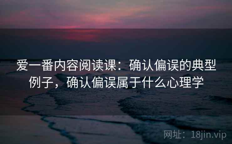 爱一番内容阅读课：确认偏误的典型例子，确认偏误属于什么心理学