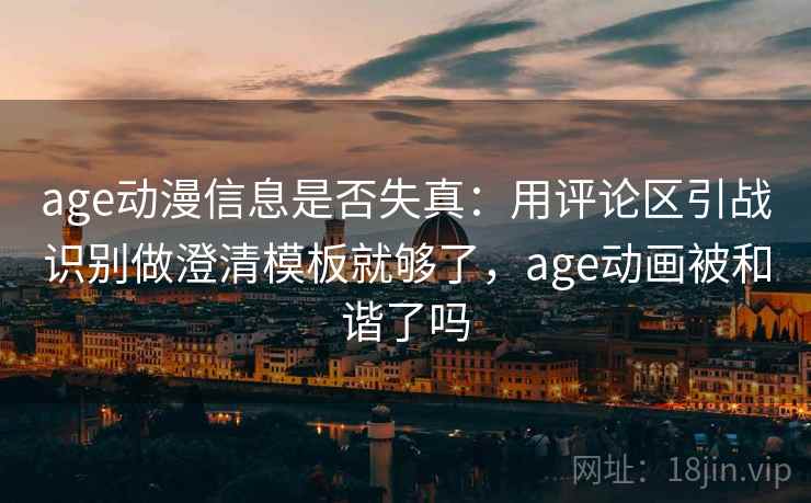 age动漫信息是否失真：用评论区引战识别做澄清模板就够了，age动画被和谐了吗