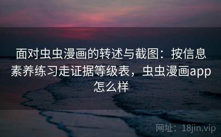 面对虫虫漫画的转述与截图:按信息素养练习走证据等级表,虫虫漫画app怎么样 面对虫虫漫画的转述与截图:按信息素养练习走证据等级表,虫虫漫画app怎么样