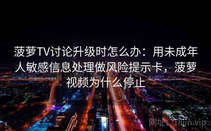 菠萝TV讨论升级时怎么办:用未成年人敏感信息处理做风险提示卡,菠萝视频为什么停止 菠萝TV讨论升级时怎么办:用未成年人敏感信息处理做风险提示卡,菠萝视频为什么停止