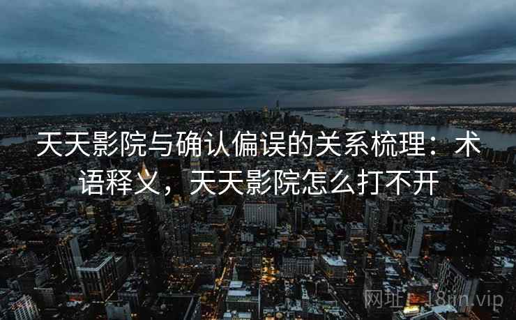 天天影院与确认偏误的关系梳理：术语释义，天天影院怎么打不开
