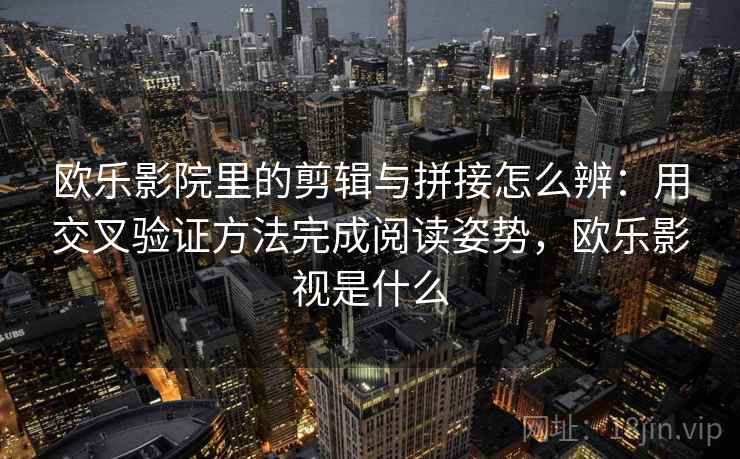 欧乐影院里的剪辑与拼接怎么辨：用交叉验证方法完成阅读姿势，欧乐影视是什么