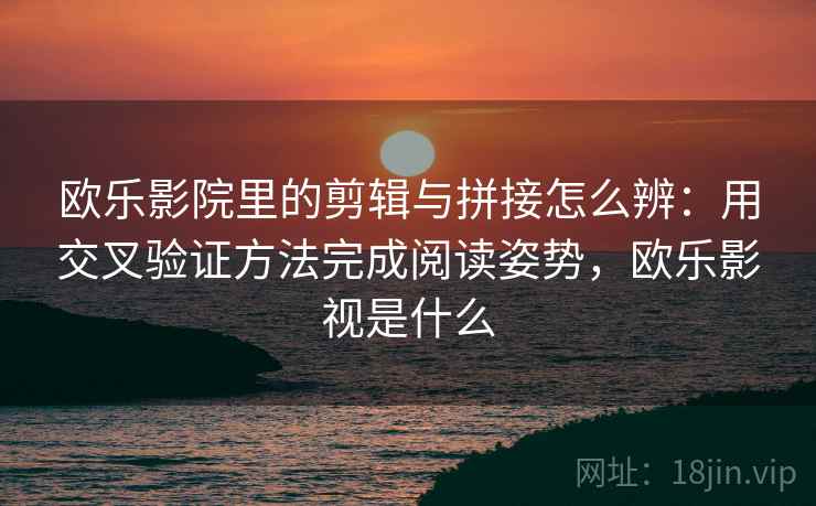欧乐影院里的剪辑与拼接怎么辨：用交叉验证方法完成阅读姿势，欧乐影视是什么