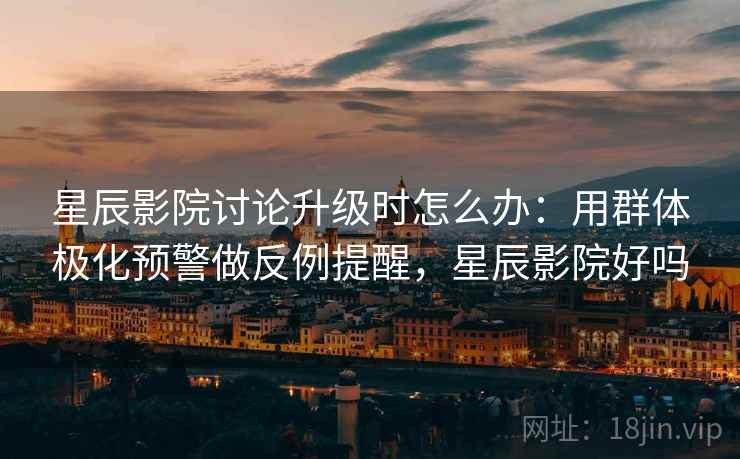 星辰影院讨论升级时怎么办：用群体极化预警做反例提醒，星辰影院好吗