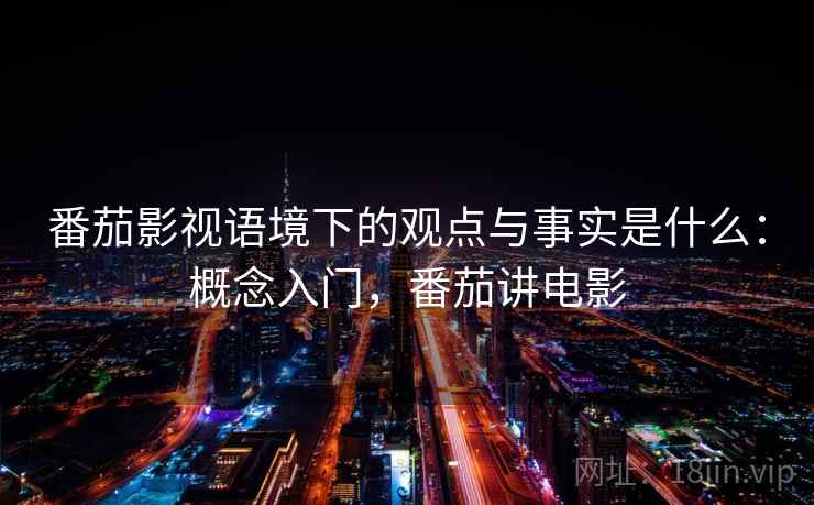 番茄影视语境下的观点与事实是什么：概念入门，番茄讲电影