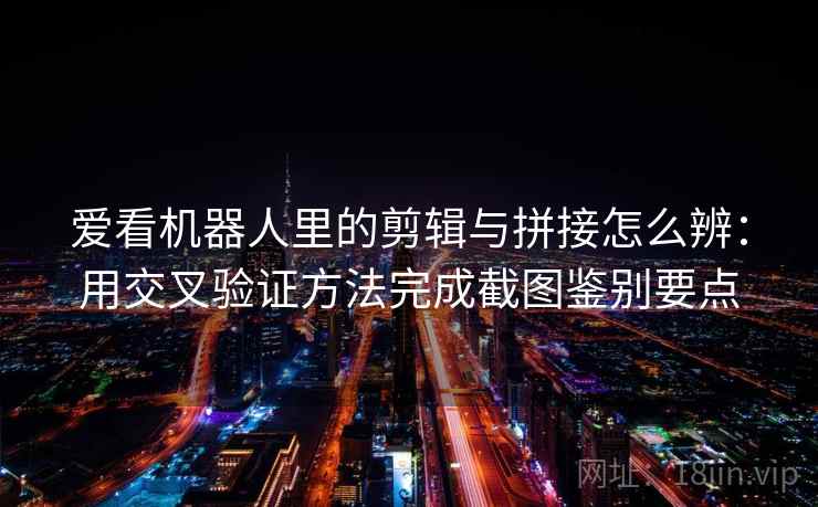 爱看机器人里的剪辑与拼接怎么辨:用交叉验证方法完成截图鉴别要点 爱看机器人里的剪辑与拼接怎么辨:用交叉验证方法完成截图鉴别要点