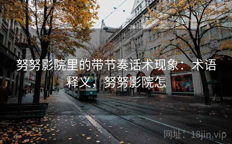 努努影院里的带节奏话术现象：术语释义，努努影院怎