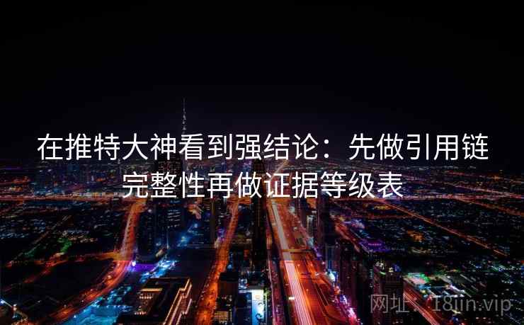 在推特大神看到强结论：先做引用链完整性再做证据等级表