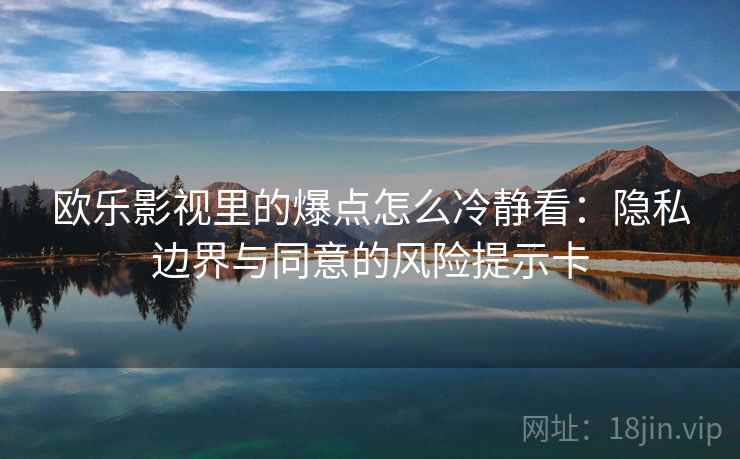 欧乐影视里的爆点怎么冷静看：隐私边界与同意的风险提示卡