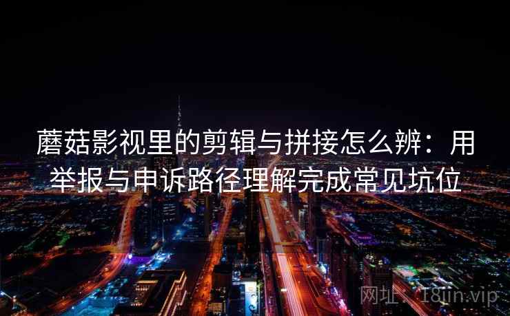 蘑菇影视里的剪辑与拼接怎么辨：用举报与申诉路径理解完成常见坑位