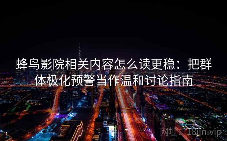 蜂鸟影院相关内容怎么读更稳：把群体极化预警当作温和讨论指南