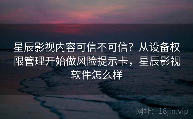 星辰影视内容可信不可信？从设备权限管理开始做风险提示卡，星辰影视软件怎么样