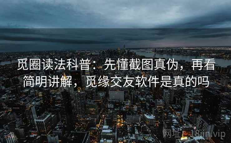 觅圈读法科普：先懂截图真伪，再看简明讲解，觅缘交友软件是真的吗