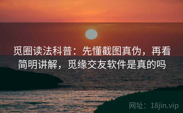 觅圈读法科普：先懂截图真伪，再看简明讲解，觅缘交友软件是真的吗
