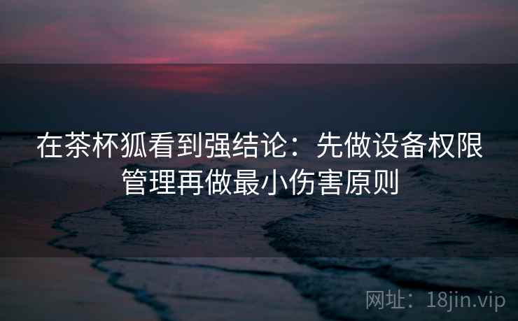 在茶杯狐看到强结论：先做设备权限管理再做最小伤害原则