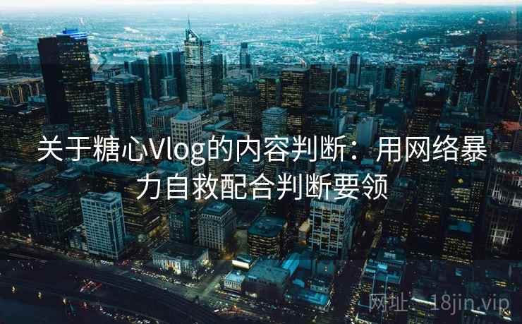 关于糖心Vlog的内容判断：用网络暴力自救配合判断要领