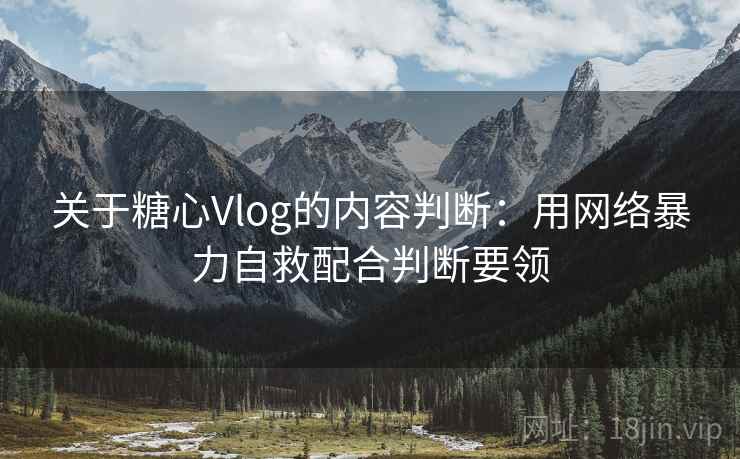 关于糖心Vlog的内容判断：用网络暴力自救配合判断要领