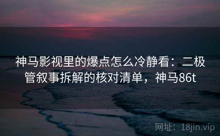神马影视里的爆点怎么冷静看：二极管叙事拆解的核对清单，神马86t