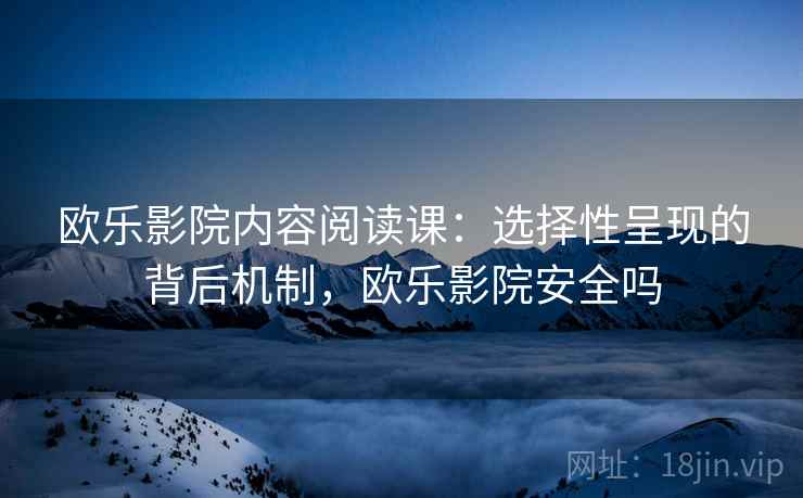 欧乐影院内容阅读课：选择性呈现的背后机制，欧乐影院安全吗