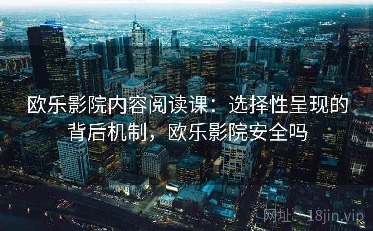 欧乐影院内容阅读课：选择性呈现的背后机制，欧乐影院安全吗