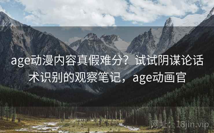 age动漫内容真假难分?试试阴谋论话术识别的观察笔记,age动画官 age动漫内容真假难分?试试阴谋论话术识别的观察笔记,age动画官
