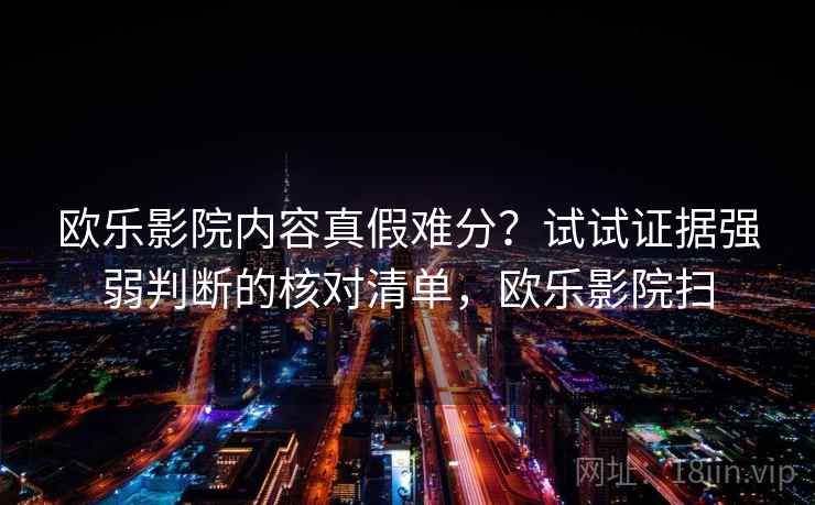欧乐影院内容真假难分？试试证据强弱判断的核对清单，欧乐影院扫