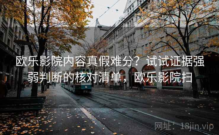 欧乐影院内容真假难分？试试证据强弱判断的核对清单，欧乐影院扫