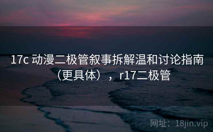 17c 动漫二极管叙事拆解温和讨论指南（更具体），r17二极管