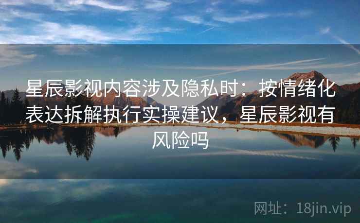 星辰影视内容涉及隐私时：按情绪化表达拆解执行实操建议，星辰影视有风险吗