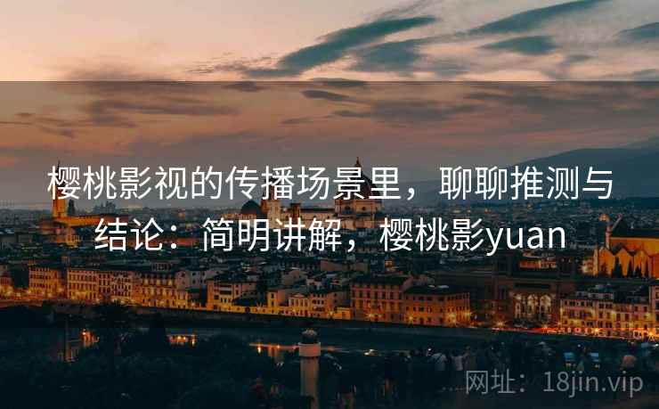 樱桃影视的传播场景里，聊聊推测与结论：简明讲解，樱桃影yuan