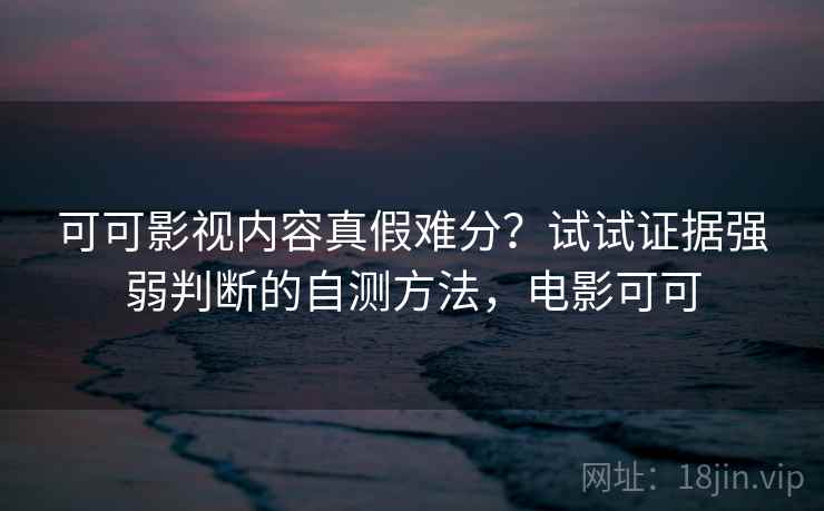 可可影视内容真假难分？试试证据强弱判断的自测方法，电影可可