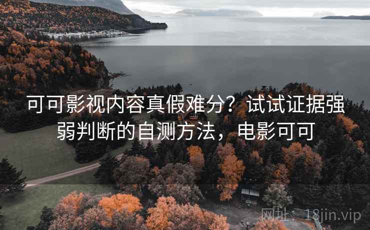 可可影视内容真假难分?试试证据强弱判断的自测方法,电影可可 可可影视内容真假难分?试试证据强弱判断的自测方法,电影可可