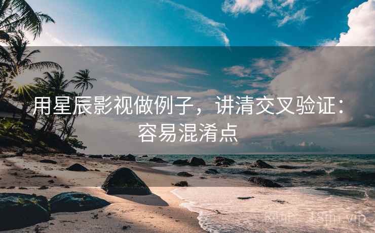用星辰影视做例子，讲清交叉验证：容易混淆点