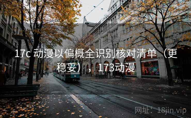 17c 动漫以偏概全识别核对清单（更稳妥），173动漫