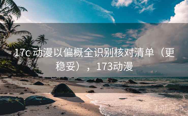 17c 动漫以偏概全识别核对清单(更稳妥),173动漫 17c 动漫以偏概全识别核对清单(更稳妥),173动漫