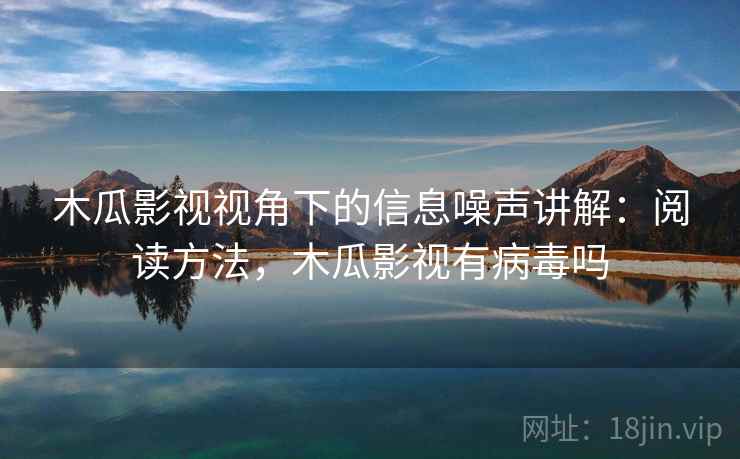 木瓜影视视角下的信息噪声讲解：阅读方法，木瓜影视有病毒吗