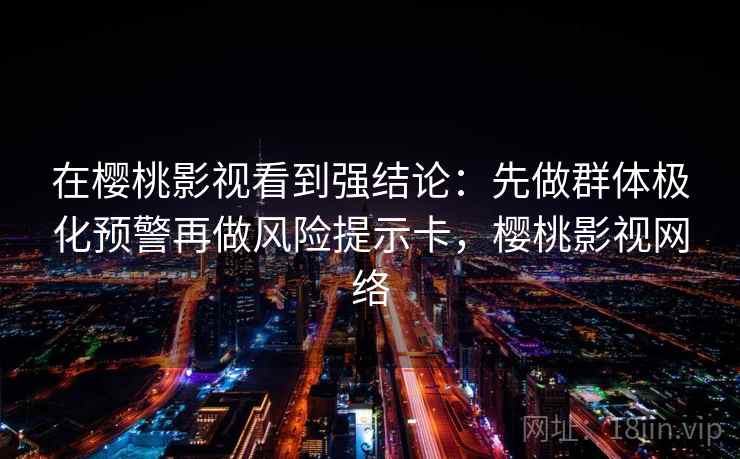 在樱桃影视看到强结论：先做群体极化预警再做风险提示卡，樱桃影视网络
