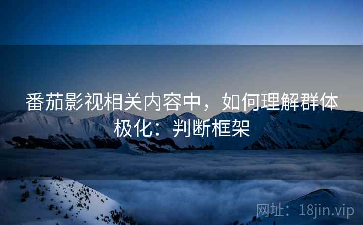 番茄影视相关内容中，如何理解群体极化：判断框架