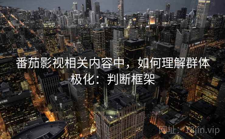 番茄影视相关内容中，如何理解群体极化：判断框架
